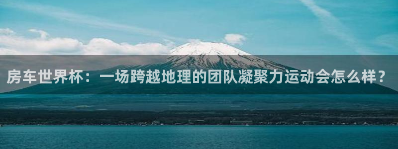 世界杯比赛赛程：房车世界杯：一场跨越地理的团队凝聚力运动会怎么样？